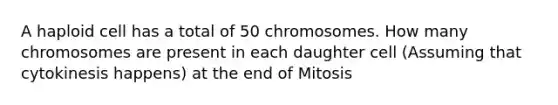 A haploid cell has a total of 50 chromosomes. How many chromosomes are present in each daughter cell (Assuming that cytokinesis happens) at the end of Mitosis