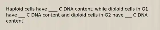 Haploid cells have ____ C DNA content, while diploid cells in G1 have ___ C DNA content and diploid cells in G2 have ___ C DNA content.