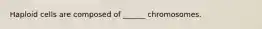 Haploid cells are composed of ______ chromosomes.