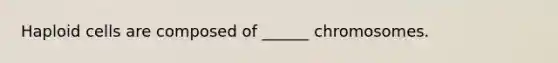 Haploid cells are composed of ______ chromosomes.
