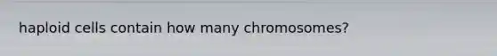 haploid cells contain how many chromosomes?
