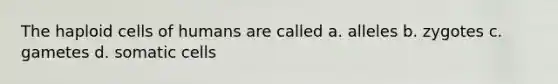 The haploid cells of humans are called a. alleles b. zygotes c. gametes d. somatic cells