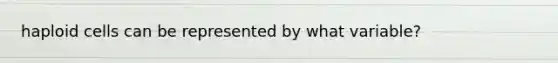 haploid cells can be represented by what variable?