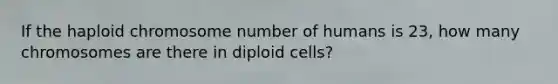 If the haploid chromosome number of humans is 23, how many chromosomes are there in diploid cells?