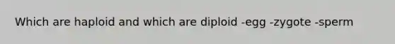 Which are haploid and which are diploid -egg -zygote -sperm