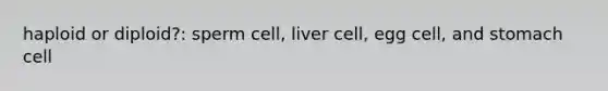 haploid or diploid?: sperm cell, liver cell, egg cell, and stomach cell