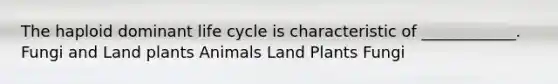 The haploid dominant life cycle is characteristic of ____________. Fungi and Land plants Animals Land Plants Fungi
