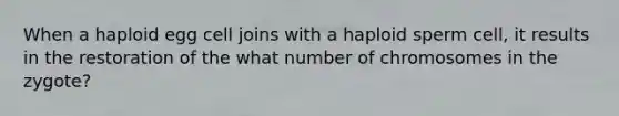 When a haploid egg cell joins with a haploid sperm cell, it results in the restoration of the what number of chromosomes in the zygote?