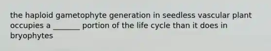 the haploid gametophyte generation in seedless vascular plant occupies a _______ portion of the life cycle than it does in bryophytes