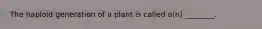 The haploid generation of a plant is called a(n) ________.