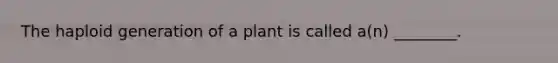 The haploid generation of a plant is called a(n) ________.