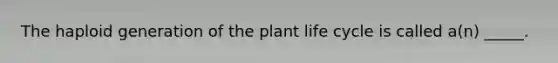 The haploid generation of the plant life cycle is called a(n) _____.