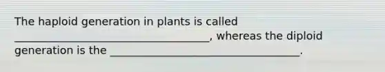 The haploid generation in plants is called ____________________________________, whereas the diploid generation is the ___________________________________.