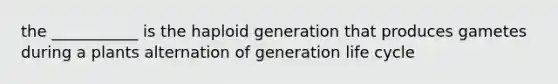 the ___________ is the haploid generation that produces gametes during a plants alternation of generation life cycle