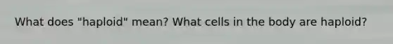 What does "haploid" mean? What cells in the body are haploid?