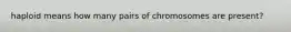 haploid means how many pairs of chromosomes are present?