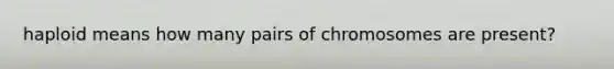 haploid means how many pairs of chromosomes are present?