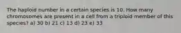 The haploid number in a certain species is 10. How many chromosomes are present in a cell from a triploid member of this species? a) 30 b) 21 c) 13 d) 23 e) 33