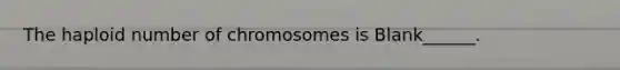 The haploid number of chromosomes is Blank______.