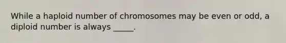 While a haploid number of chromosomes may be even or odd, a diploid number is always _____.