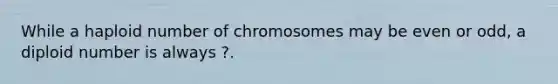 While a haploid number of chromosomes may be even or odd, a diploid number is always ?.