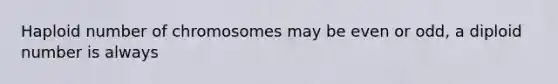 Haploid number of chromosomes may be even or odd, a diploid number is always