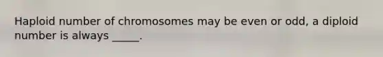 Haploid number of chromosomes may be even or odd, a diploid number is always _____.