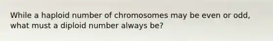 While a haploid number of chromosomes may be even or odd, what must a diploid number always be?