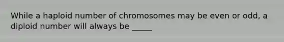 While a haploid number of chromosomes may be even or odd, a diploid number will always be _____