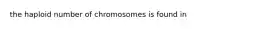 the haploid number of chromosomes is found in