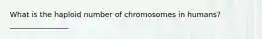 What is the haploid number of chromosomes in humans?________________