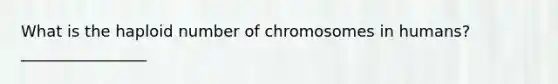 What is the haploid number of chromosomes in humans?________________