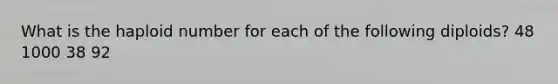 What is the haploid number for each of the following diploids? 48 1000 38 92