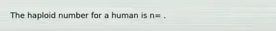 The haploid number for a human is n= .