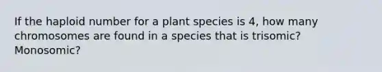 If the haploid number for a plant species is 4, how many chromosomes are found in a species that is trisomic? Monosomic?