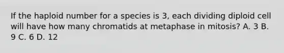 If the haploid number for a species is 3, each dividing diploid cell will have how many chromatids at metaphase in mitosis? A. 3 B. 9 C. 6 D. 12