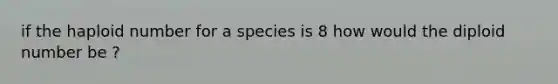 if the haploid number for a species is 8 how would the diploid number be ?