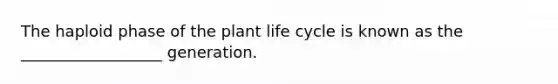 The haploid phase of the plant life cycle is known as the __________________ generation.