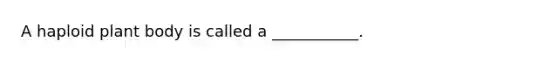 A haploid plant body is called a ___________.