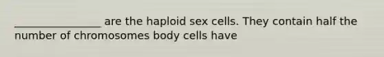 ________________ are the haploid sex cells. They contain half the number of chromosomes body cells have