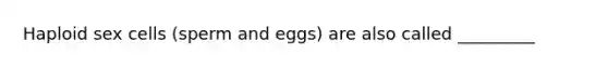 Haploid sex cells (sperm and eggs) are also called _________