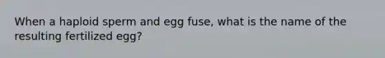 When a haploid sperm and egg fuse, what is the name of the resulting fertilized egg?