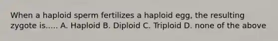 When a haploid sperm fertilizes a haploid egg, the resulting zygote is..... A. Haploid B. Diploid C. Triploid D. none of the above