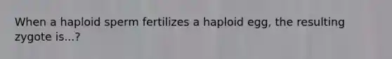 When a haploid sperm fertilizes a haploid egg, the resulting zygote is...?