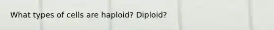 What types of cells are haploid? Diploid?