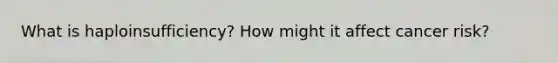 What is haploinsufficiency? How might it affect cancer risk?
