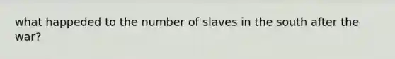 what happeded to the number of slaves in the south after the war?