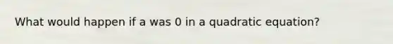 What would happen if a was 0 in a quadratic equation?