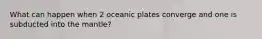 What can happen when 2 oceanic plates converge and one is subducted into the mantle?