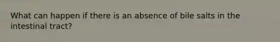 What can happen if there is an absence of bile salts in the intestinal tract?